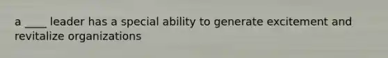 a ____ leader has a special ability to generate excitement and revitalize organizations