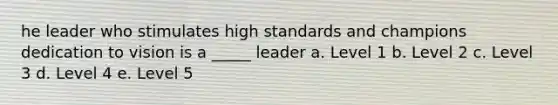 he leader who stimulates high standards and champions dedication to vision is a _____ leader a. Level 1 b. Level 2 c. Level 3 d. Level 4 e. Level 5