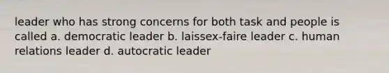 leader who has strong concerns for both task and people is called a. democratic leader b. laissex-faire leader c. human relations leader d. autocratic leader