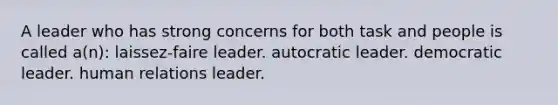 A leader who has strong concerns for both task and people is called a(n): laissez-faire leader. autocratic leader. democratic leader. human relations leader.