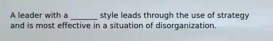 ​A leader with a _______ style leads through the use of strategy and is most effective in a situation of disorganization.