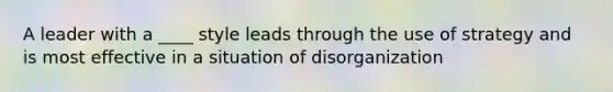 A leader with a ____ style leads through the use of strategy and is most effective in a situation of disorganization