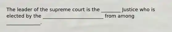 The leader of the supreme court is the ________ Justice who is elected by the _________________________ from among ______________.