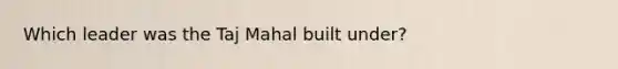 Which leader was the Taj Mahal built under?