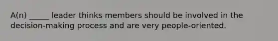 A(n) _____ leader thinks members should be involved in the decision-making process and are very people-oriented.