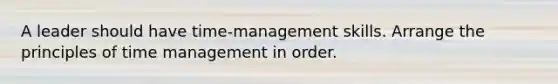 A leader should have time-management skills. Arrange the principles of time management in order.