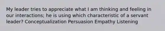 My leader tries to appreciate what I am thinking and feeling in our interactions; he is using which characteristic of a servant leader? Conceptualization Persuasion Empathy Listening