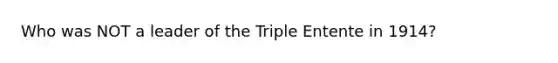 Who was NOT a leader of the Triple Entente in 1914?