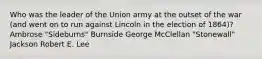 Who was the leader of the Union army at the outset of the war (and went on to run against Lincoln in the election of 1864)? Ambrose "Sideburns" Burnside George McClellan "Stonewall" Jackson Robert E. Lee