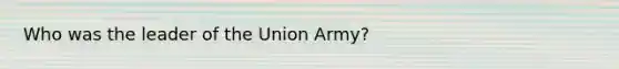 Who was the leader of the Union Army?