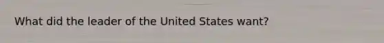 What did the leader of the United States want?