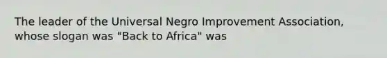 The leader of the Universal Negro Improvement Association, whose slogan was "Back to Africa" was