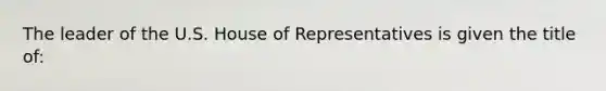 The leader of the U.S. House of Representatives is given the title of: