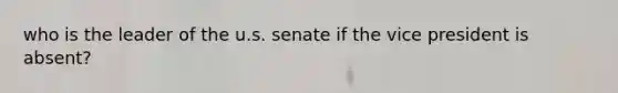 who is the leader of the u.s. senate if the vice president is absent?