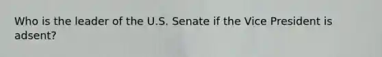 Who is the leader of the U.S. Senate if the Vice President is adsent?