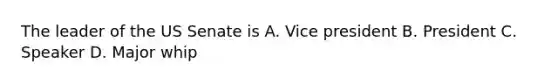 The leader of the US Senate is A. Vice president B. President C. Speaker D. Major whip