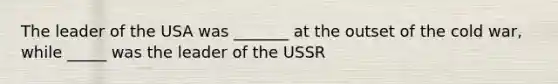 The leader of the USA was _______ at the outset of the cold war, while _____ was the leader of the USSR