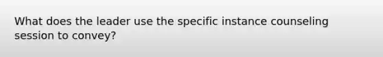 What does the leader use the specific instance counseling session to convey?