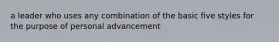 a leader who uses any combination of the basic five styles for the purpose of personal advancement