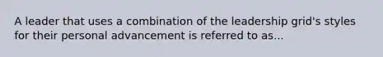 A leader that uses a combination of the leadership grid's styles for their personal advancement is referred to as...