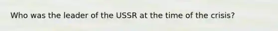 Who was the leader of the USSR at the time of the crisis?