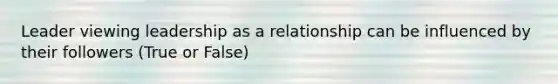 Leader viewing leadership as a relationship can be influenced by their followers (True or False)