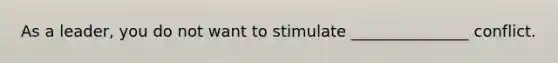 As a leader, you do not want to stimulate _______________ conflict.