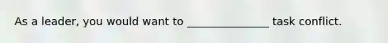As a leader, you would want to _______________ task conflict.