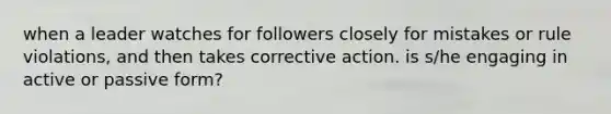 when a leader watches for followers closely for mistakes or rule violations, and then takes corrective action. is s/he engaging in active or passive form?