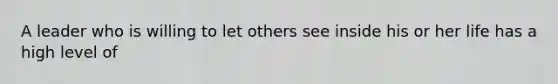 A leader who is willing to let others see inside his or her life has a high level of