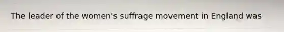 The leader of the women's suffrage movement in England was