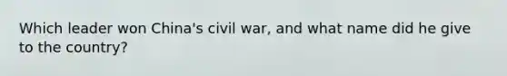 Which leader won China's civil war, and what name did he give to the country?