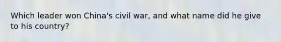 Which leader won China's civil war, and what name did he give to his country?