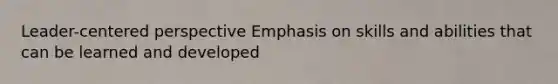 Leader-centered perspective Emphasis on skills and abilities that can be learned and developed