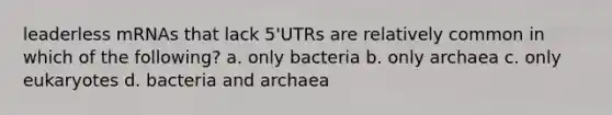 leaderless mRNAs that lack 5'UTRs are relatively common in which of the following? a. only bacteria b. only archaea c. only eukaryotes d. bacteria and archaea