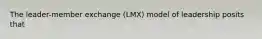 The leader-member exchange (LMX) model of leadership posits that