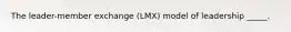 The leader-member exchange (LMX) model of leadership _____.