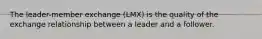 The leader-member exchange (LMX) is the quality of the exchange relationship between a leader and a follower.