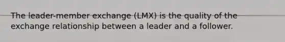 The leader-member exchange (LMX) is the quality of the exchange relationship between a leader and a follower.