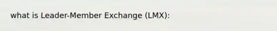 what is Leader-Member Exchange (LMX):