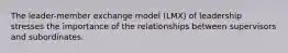 The leader-member exchange model (LMX) of leadership stresses the importance of the relationships between supervisors and subordinates.