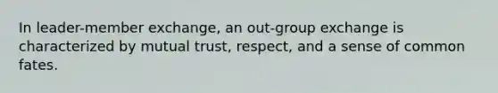 In leader-member exchange, an out-group exchange is characterized by mutual trust, respect, and a sense of common fates.