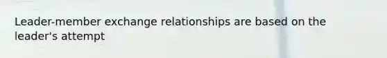 Leader-member exchange relationships are based on the leader's attempt