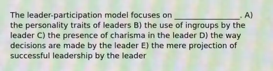 The leader-participation model focuses on _________________. A) the personality traits of leaders B) the use of ingroups by the leader C) the presence of charisma in the leader D) the way decisions are made by the leader E) the mere projection of successful leadership by the leader