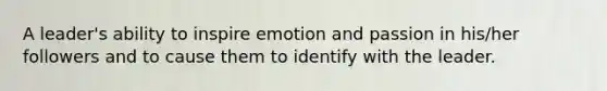 A leader's ability to inspire emotion and passion in his/her followers and to cause them to identify with the leader.