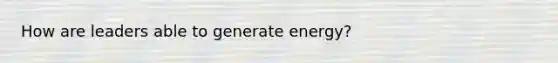 How are leaders able to generate energy?