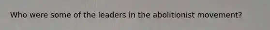 Who were some of the leaders in the abolitionist movement?
