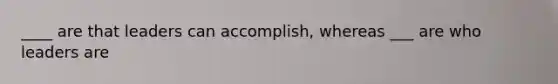 ____ are that leaders can accomplish, whereas ___ are who leaders are