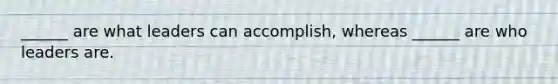 ______ are what leaders can accomplish, whereas ______ are who leaders are.