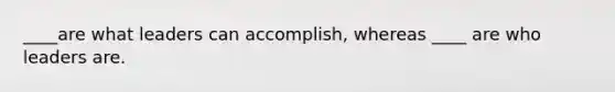 ____are what leaders can accomplish, whereas ____ are who leaders are.